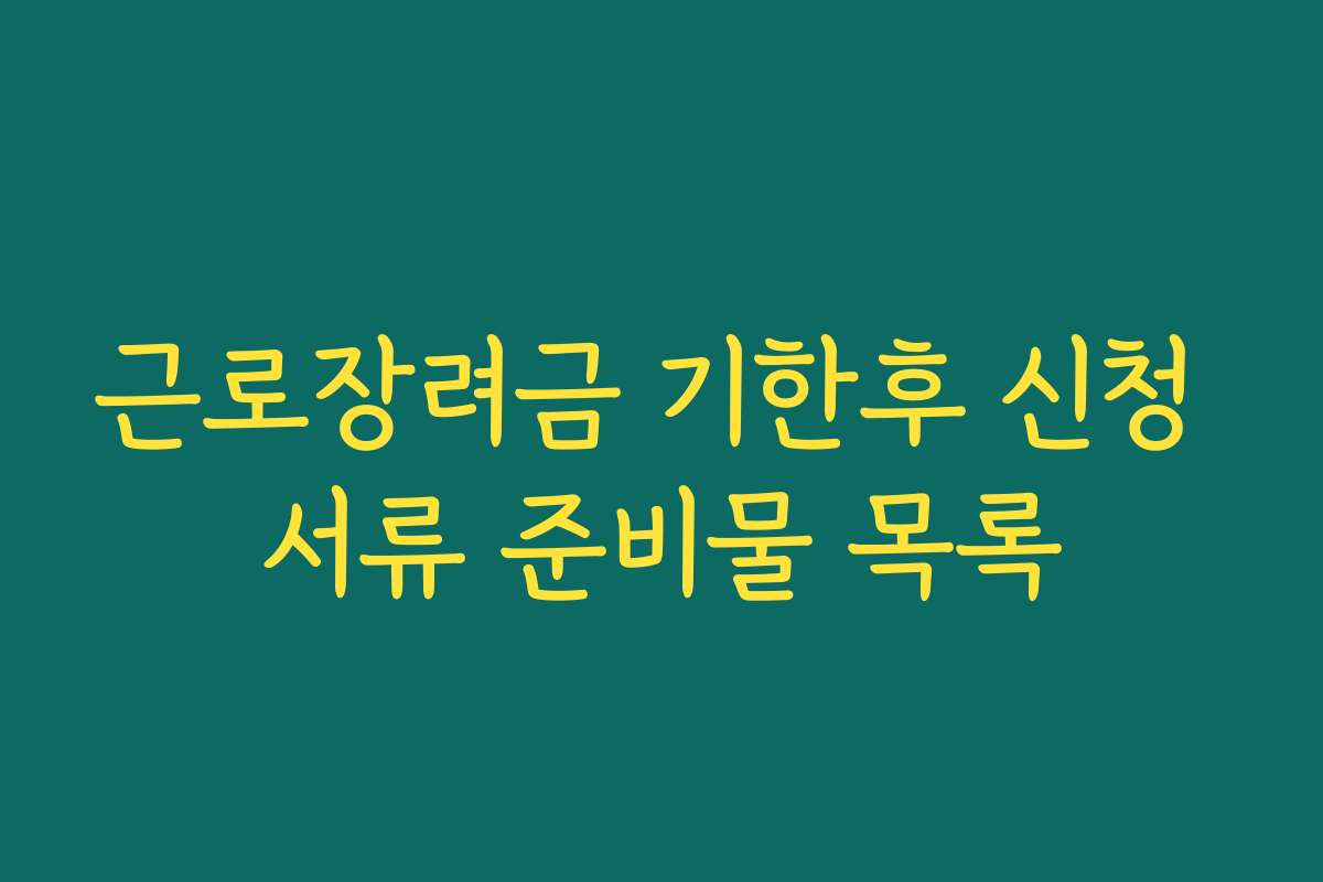 근로장려금 기한후 신청 서류 준비물 목록