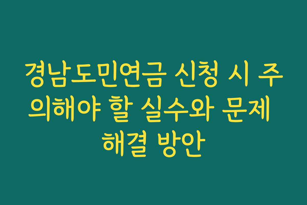 경남도민연금 신청 시 주의해야 할 실수와 문제 해결 방안