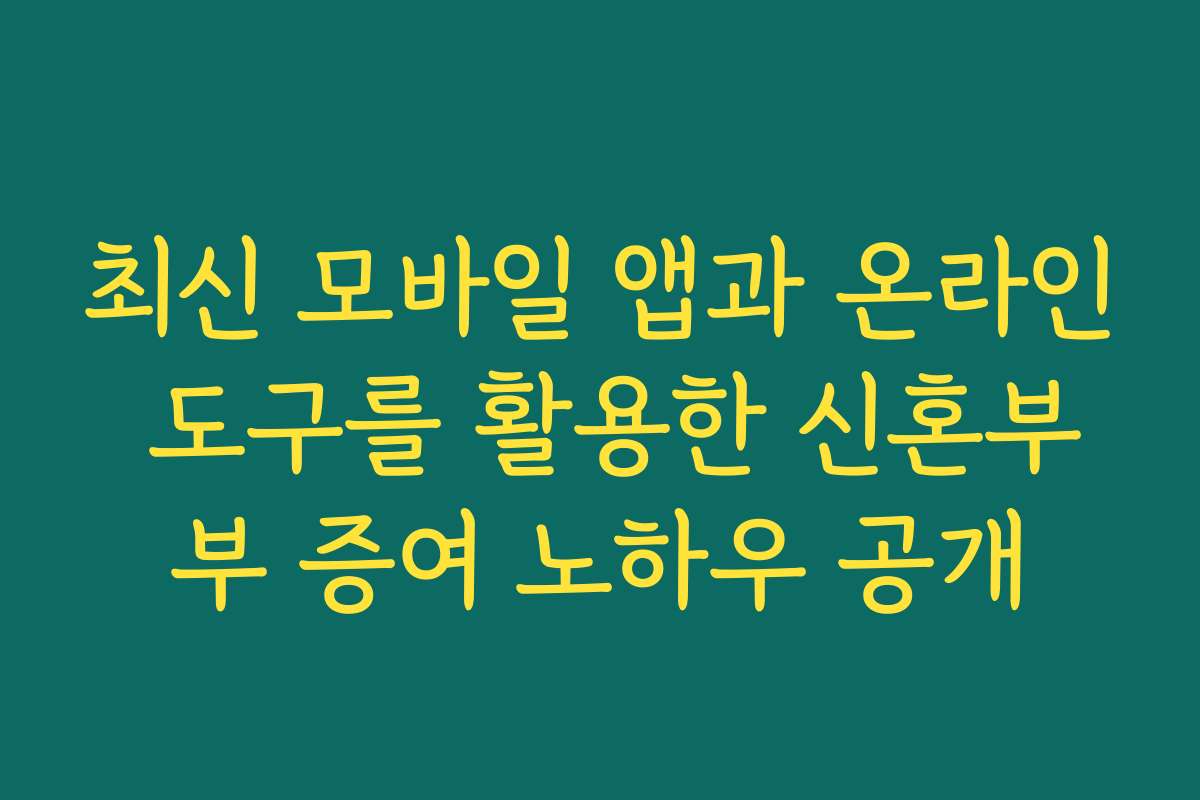 최신 모바일 앱과 온라인 도구를 활용한 신혼부부 증여 노하우 공개