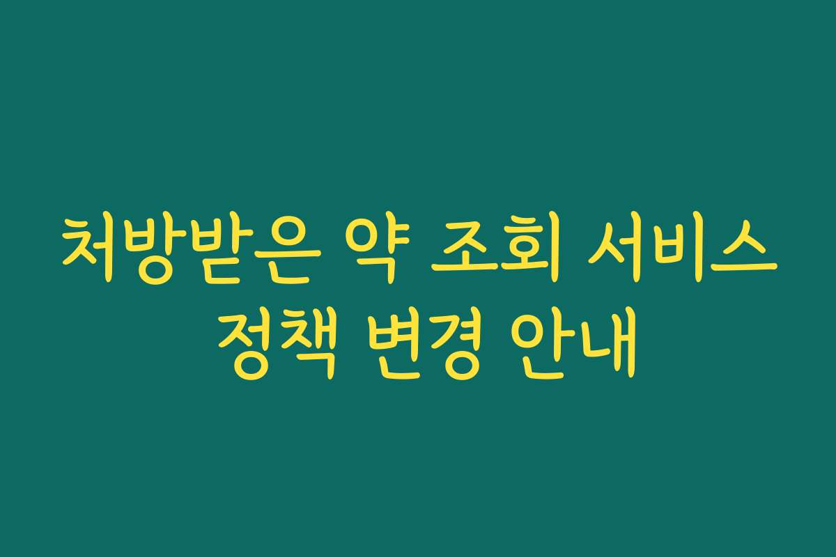 처방받은 약 조회 서비스 정책 변경 안내 처방받은 약 조회 서비스 정책 변경 안내
