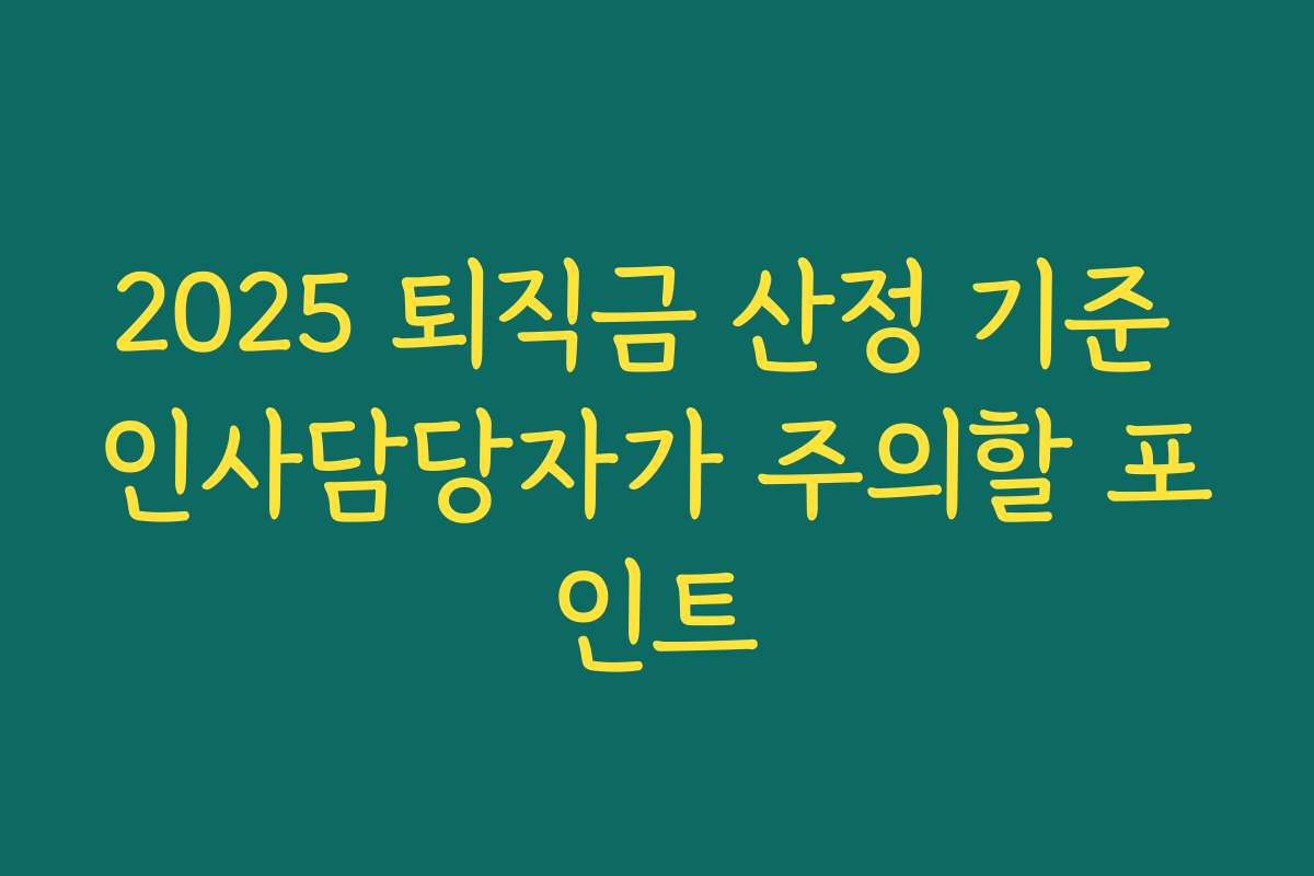 2025 퇴직금 산정 기준 인사담당자가 주의할 포인트 2025 퇴직금 산정 기준 인사담당자가 주의할 포인트