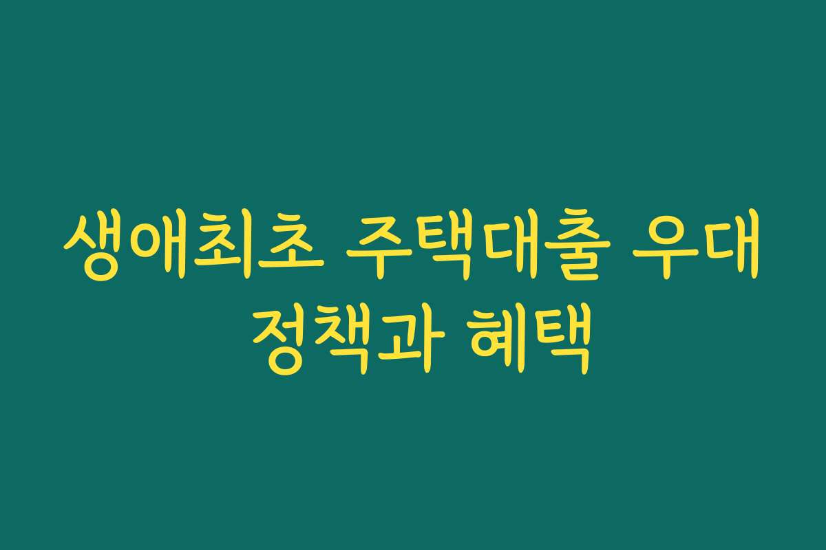생애최초 주택대출 우대 정책과 혜택 생애최초 주택대출 우대 정책과 혜택