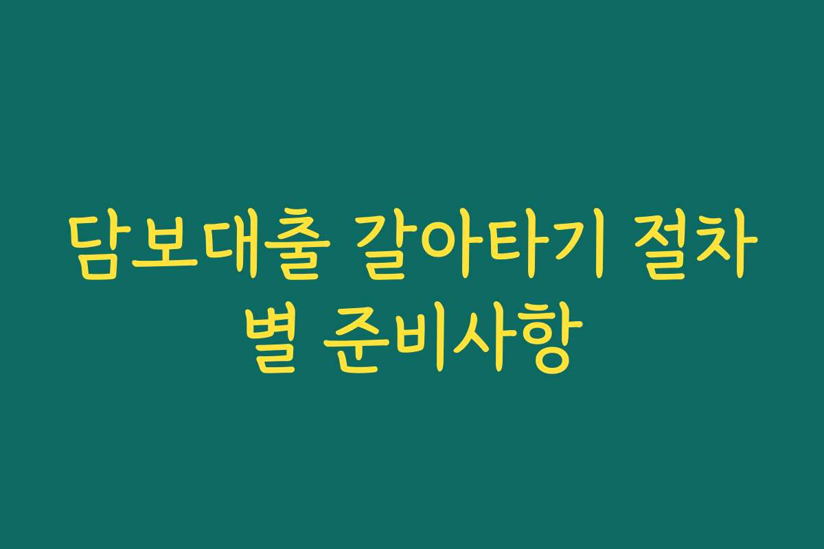 담보대출 갈아타기 절차별 준비사항