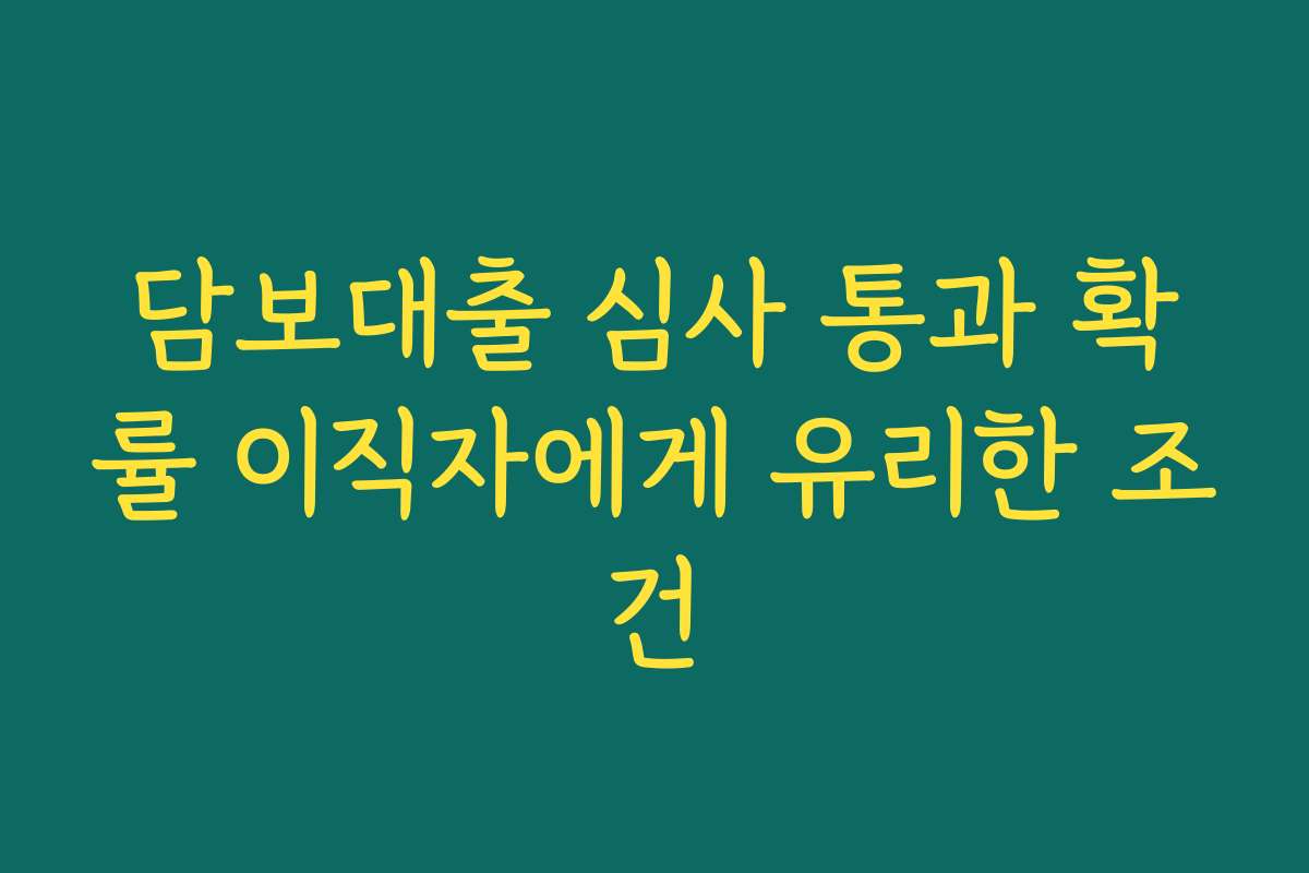 담보대출 심사 통과 확률 이직자에게 유리한 조건