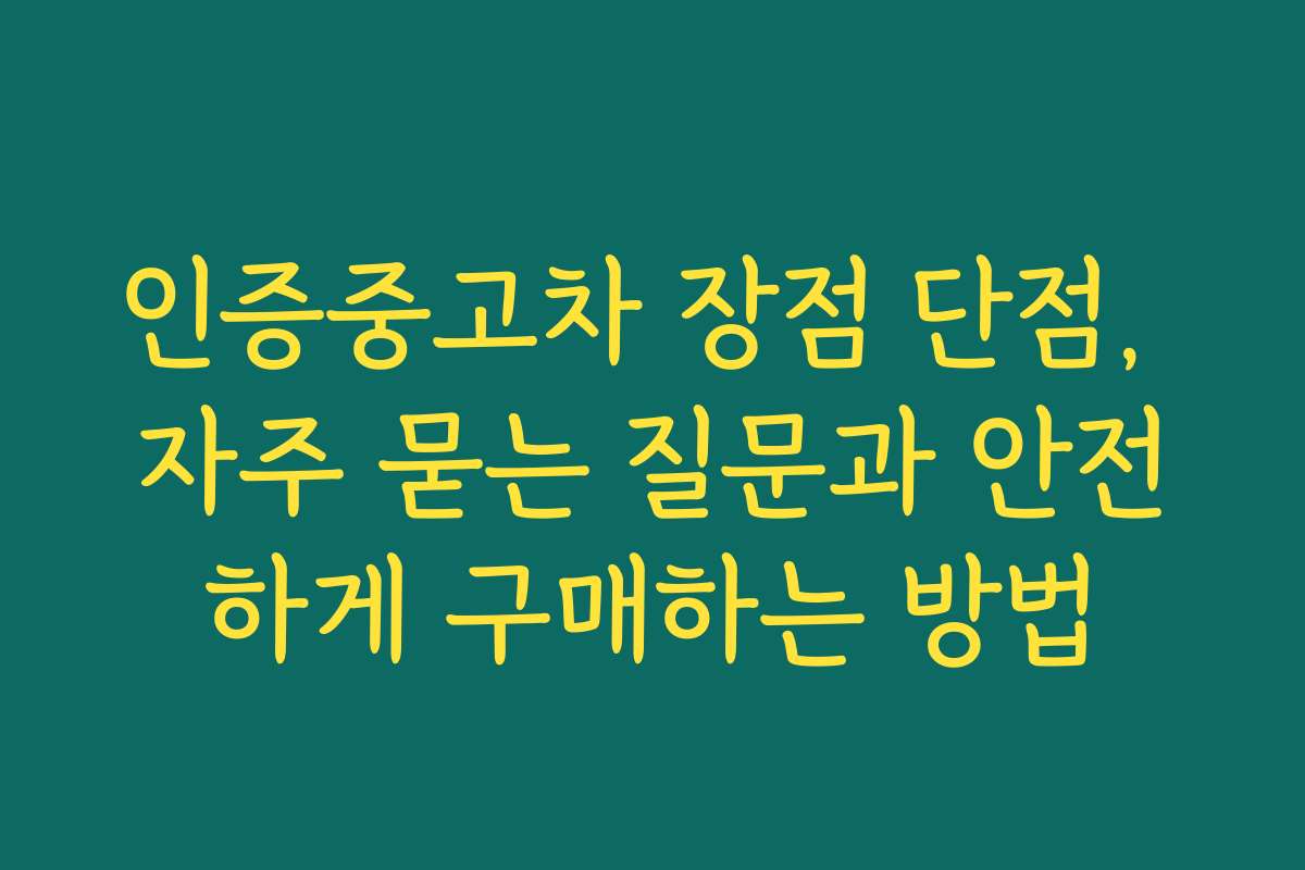 인증중고차 장점 단점, 자주 묻는 질문과 안전하게 구매하는 방법