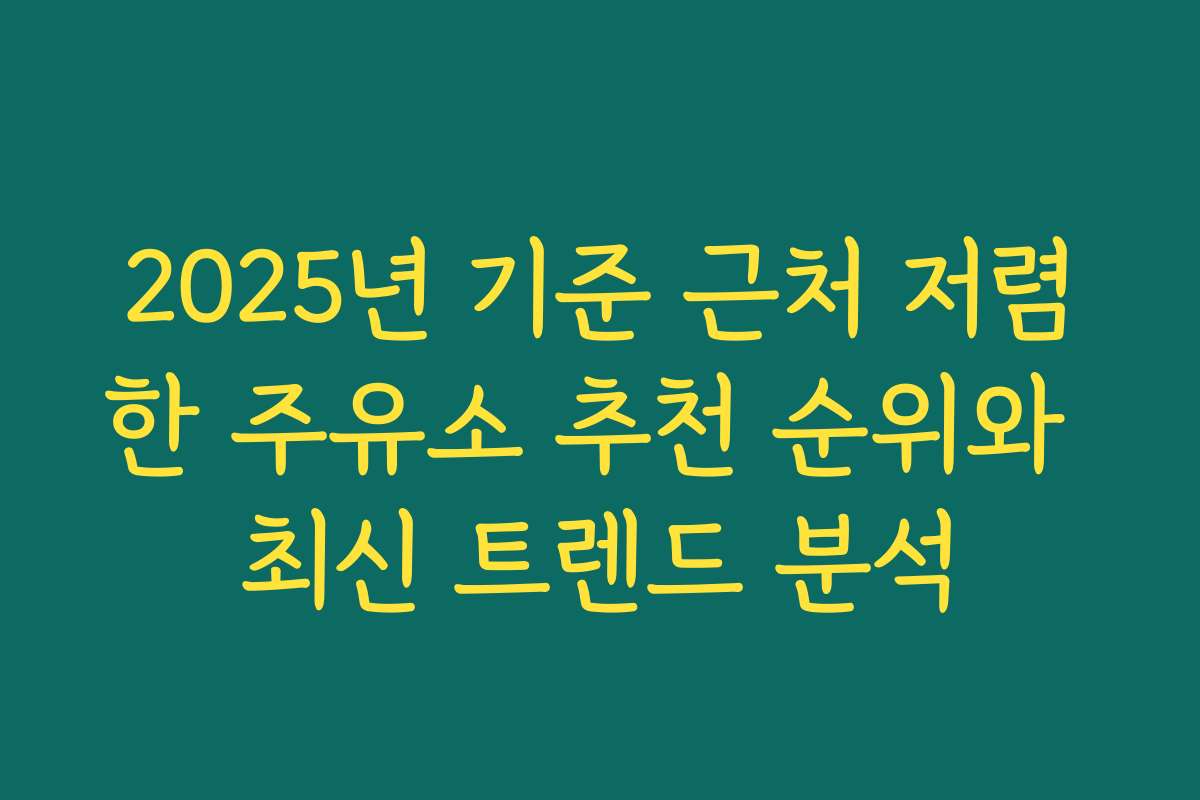 2025년 기준 근처 저렴한 주유소 추천 순위와 최신 트렌드 분석