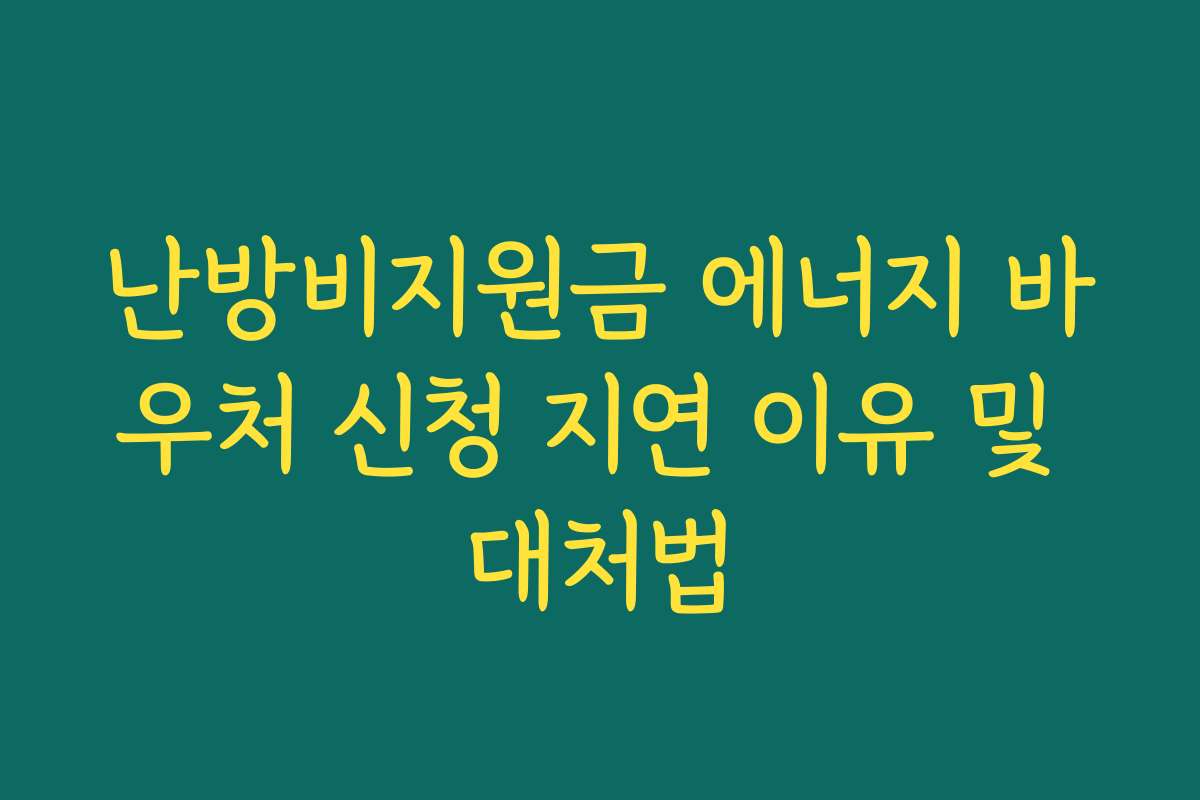 난방비지원금 에너지 바우처 신청 지연 이유 및 대처법