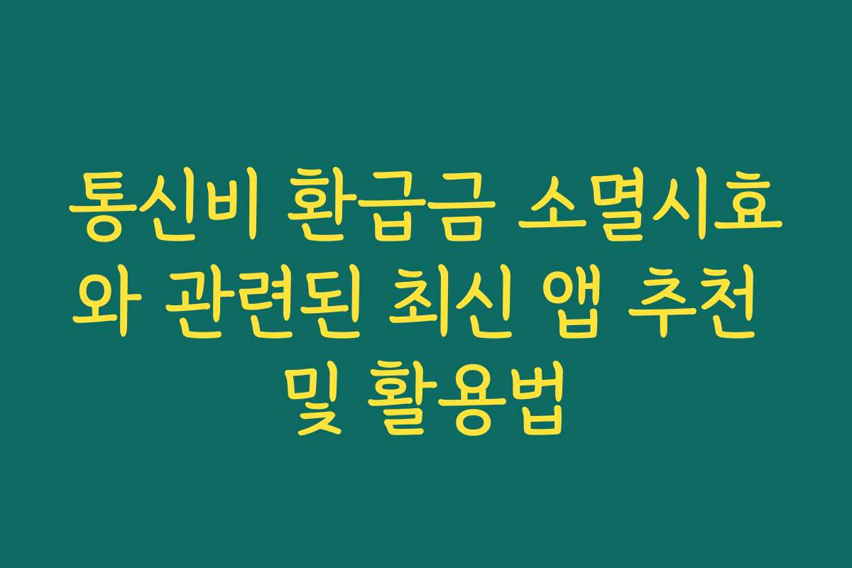 통신비 환급금 소멸시효와 관련된 최신 앱 추천 및 활용법