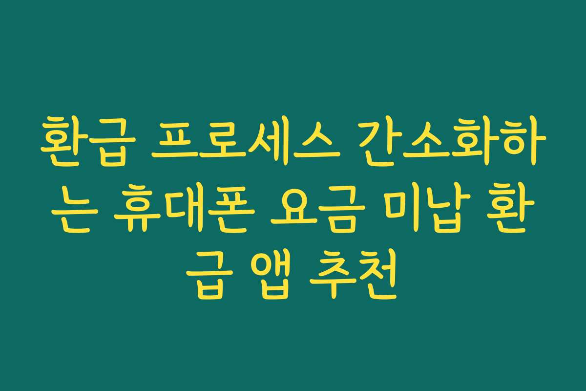 환급 프로세스 간소화하는 휴대폰 요금 미납 환급 앱 추천