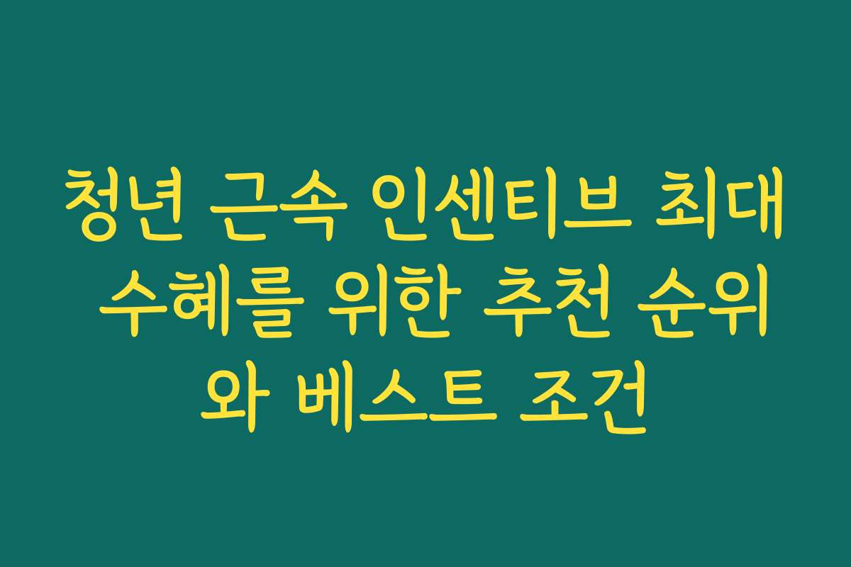 청년 근속 인센티브 최대 수혜를 위한 추천 순위와 베스트 조건