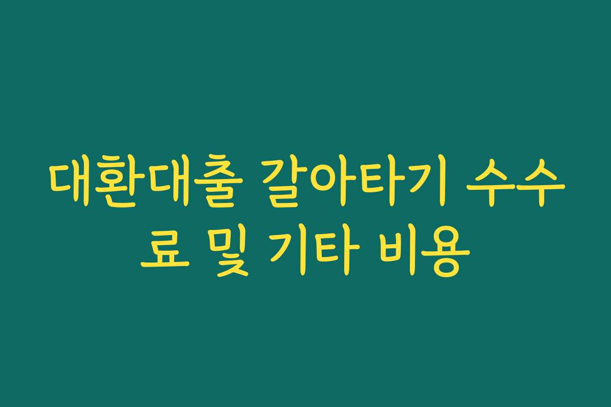 대환대출 갈아타기 수수료 및 기타 비용 대환대출 갈아타기 수수료 및 기타 비용