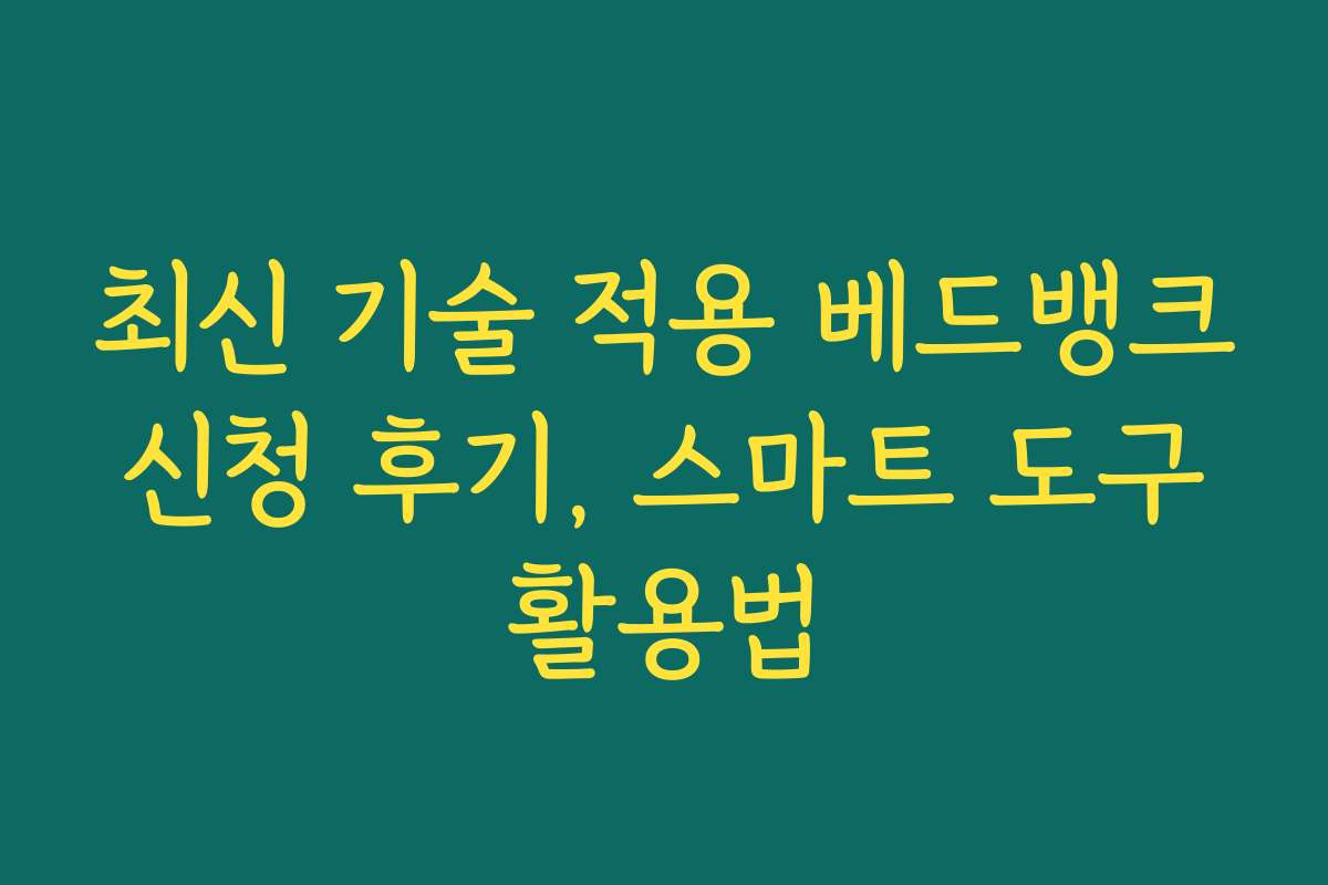 최신 기술 적용 베드뱅크 신청 후기, 스마트 도구 활용법