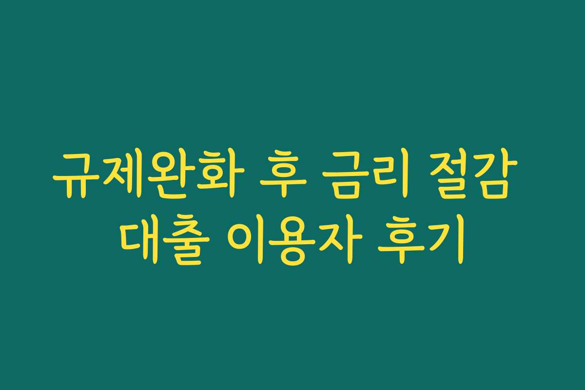 규제완화 후 금리 절감 대출 이용자 후기