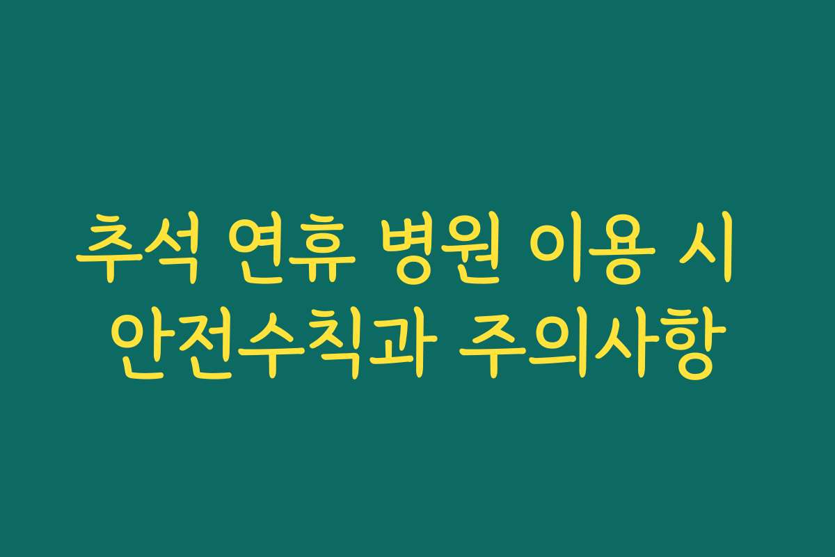 추석 연휴 병원 이용 시 안전수칙과 주의사항