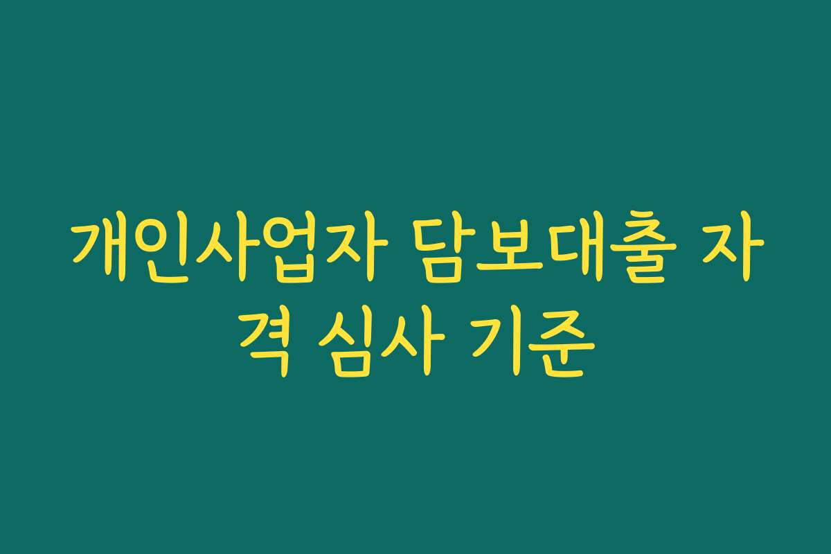 개인사업자 담보대출 자격 심사 기준