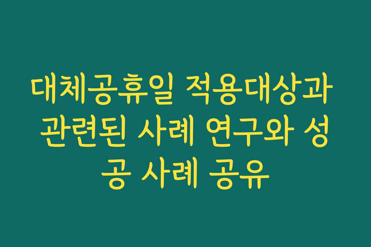 대체공휴일 적용대상과 관련된 사례 연구와 성공 사례 공유