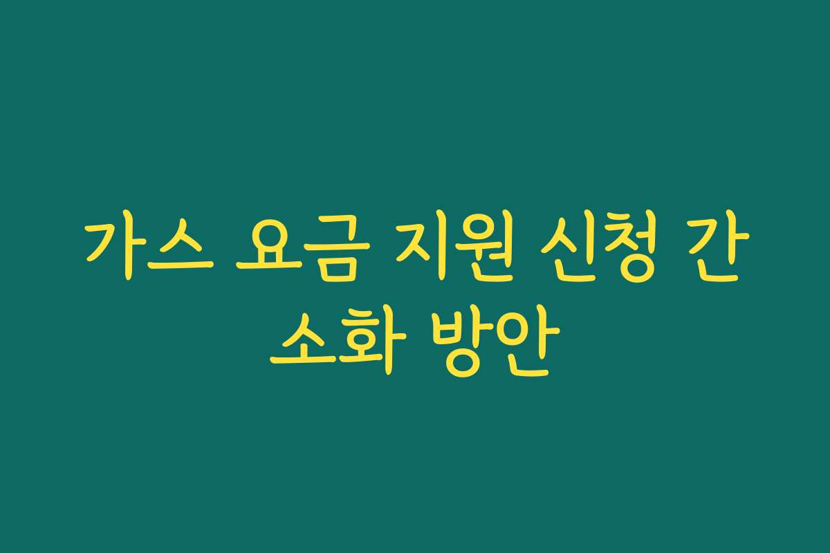 가스 요금 지원 신청 간소화 방안 가스 요금 지원 신청 간소화 방안
