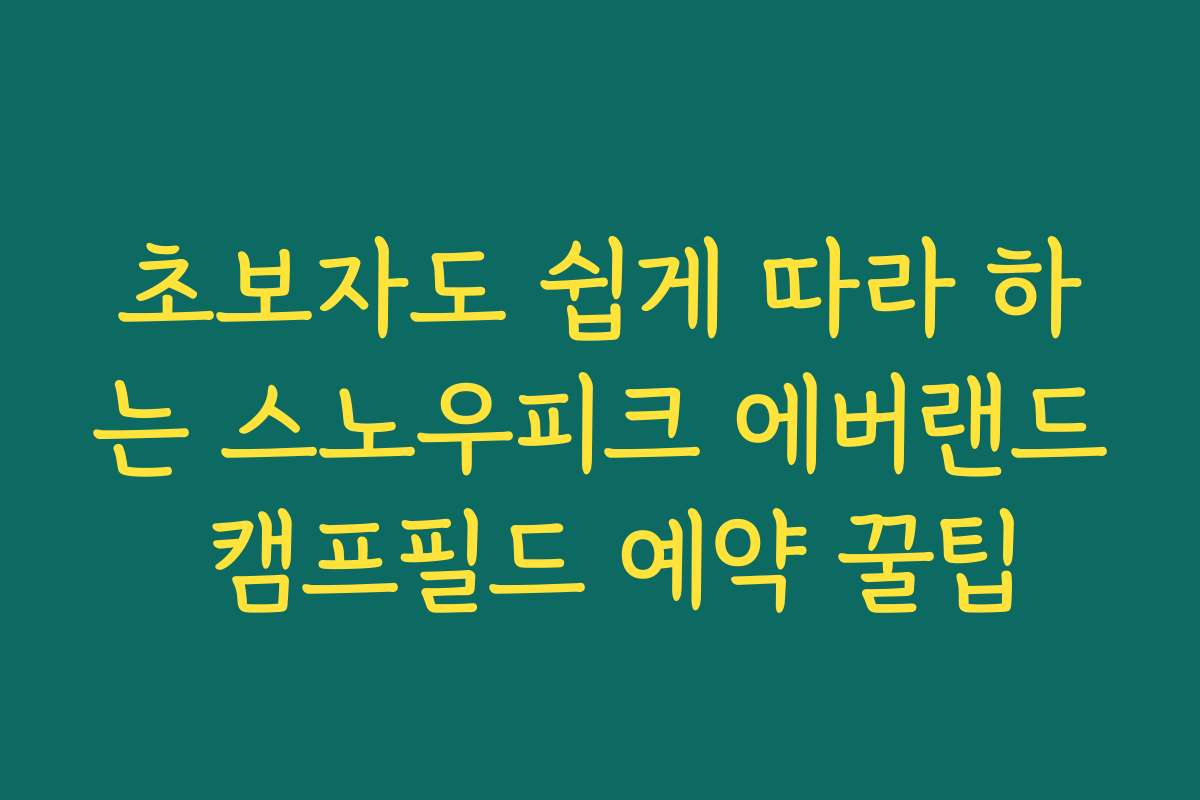 초보자도 쉽게 따라 하는 스노우피크 에버랜드 캠프필드 예약 꿀팁