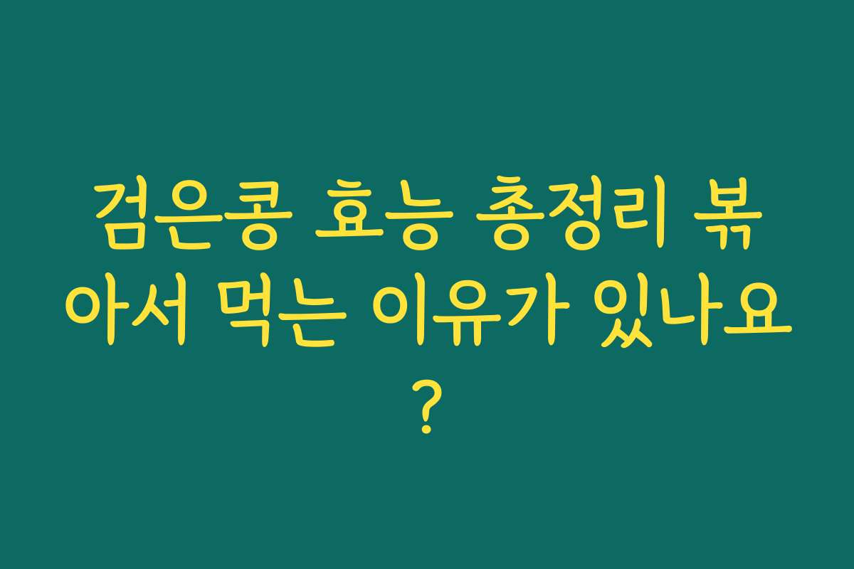 검은콩 효능 총정리 볶아서 먹는 이유가 있나요? 검은콩 효능 총정리 볶아서 먹는 이유가 있나요?