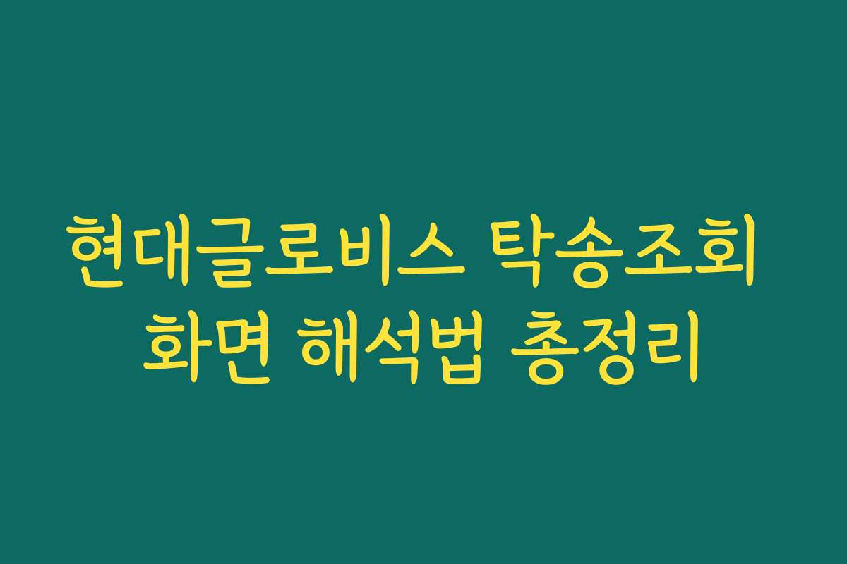현대글로비스 탁송조회 화면 해석법 총정리