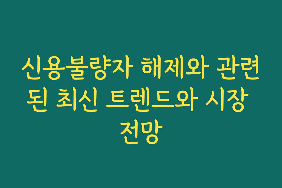 신용불량자 해제와 관련된 최신 트렌드와 시장 전망