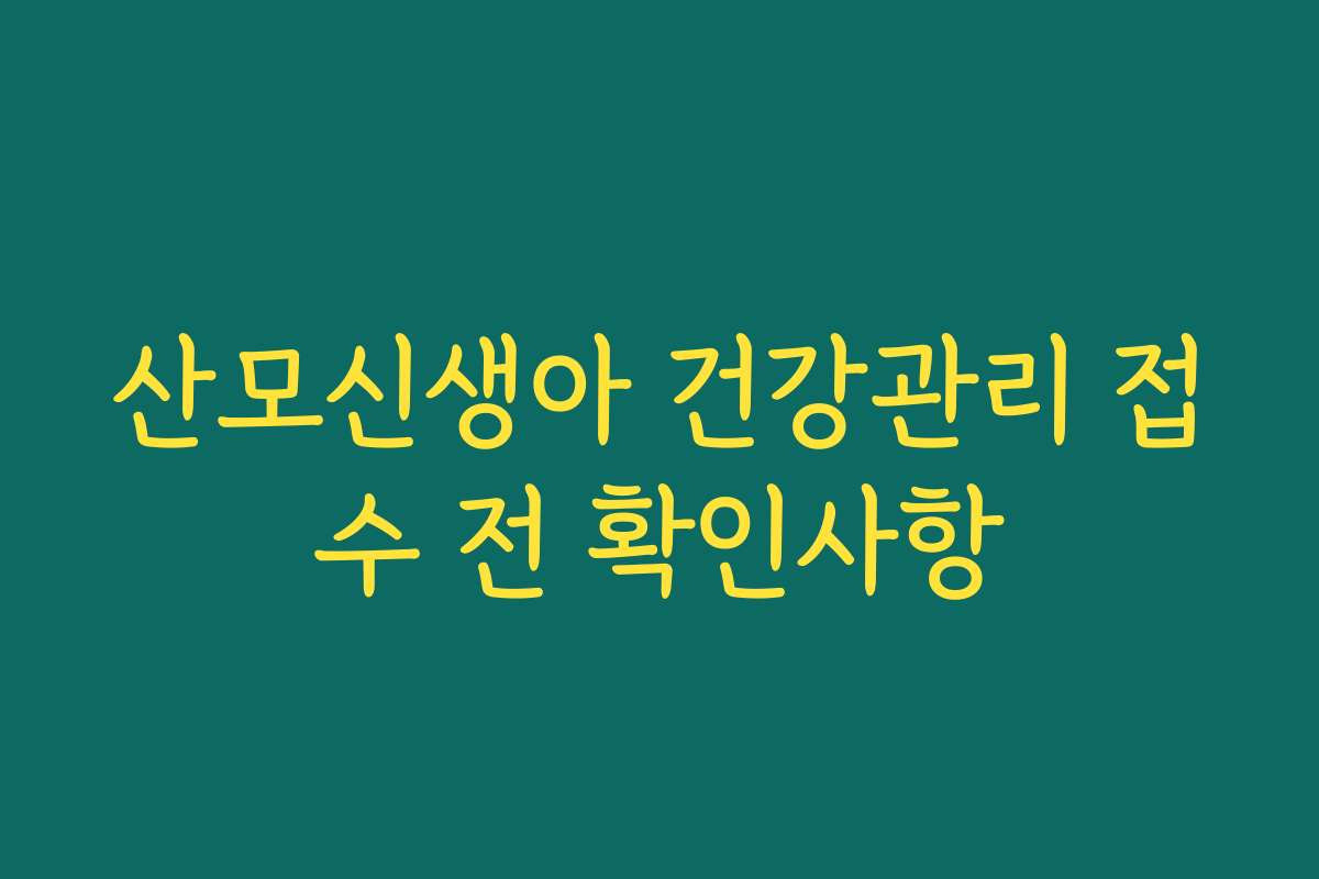 산모신생아 건강관리 접수 전 확인사항 산모신생아 건강관리 접수 전 확인사항