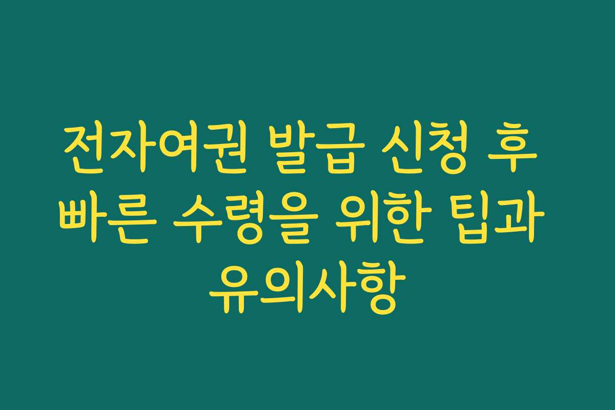 전자여권 발급 신청 후 빠른 수령을 위한 팁과 유의사항