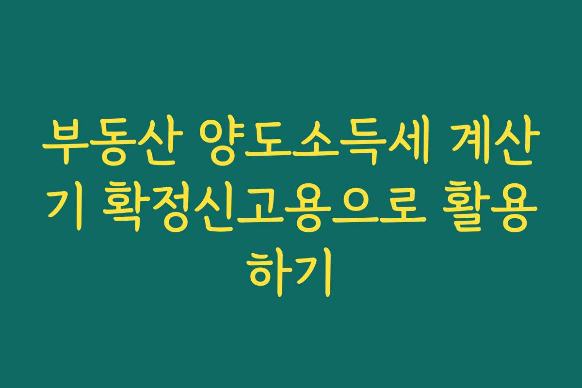 부동산 양도소득세 계산기 확정신고용으로 활용하기