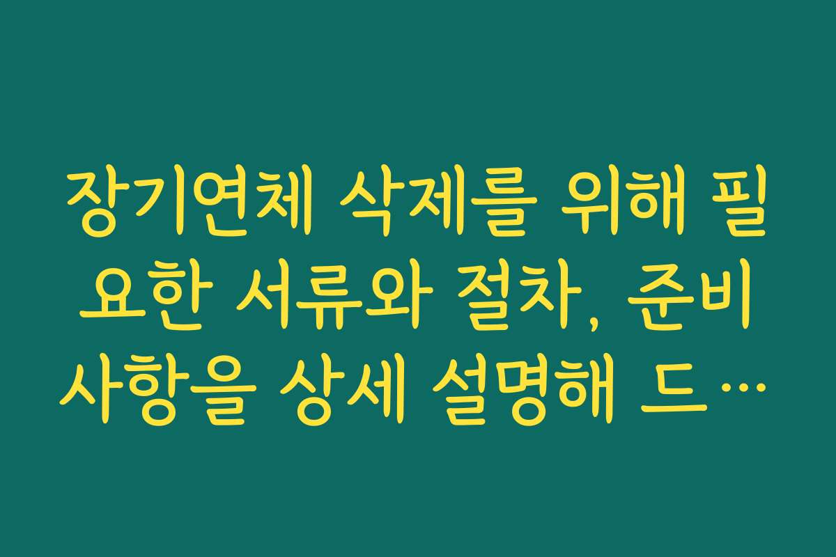 장기연체 삭제를 위해 필요한 서류와 절차, 준비사항을 상세 설명해 드립니다