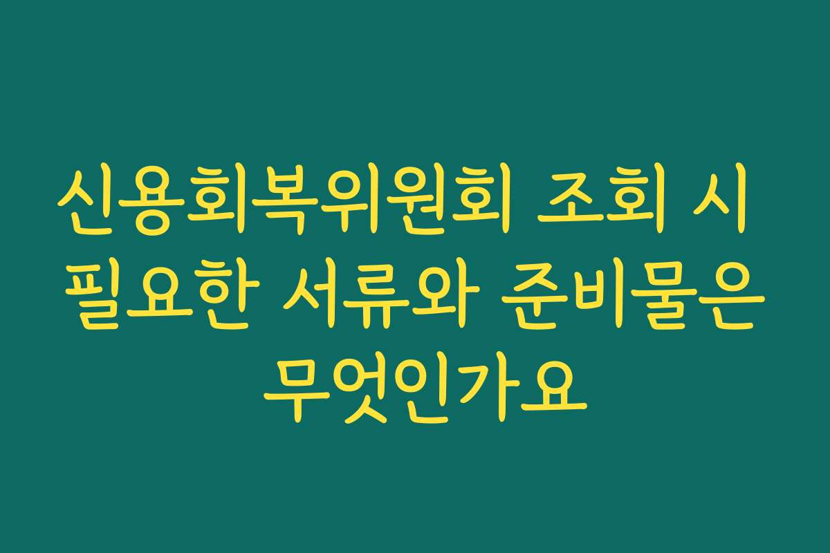 신용회복위원회 조회 시 필요한 서류와 준비물은 무엇인가요