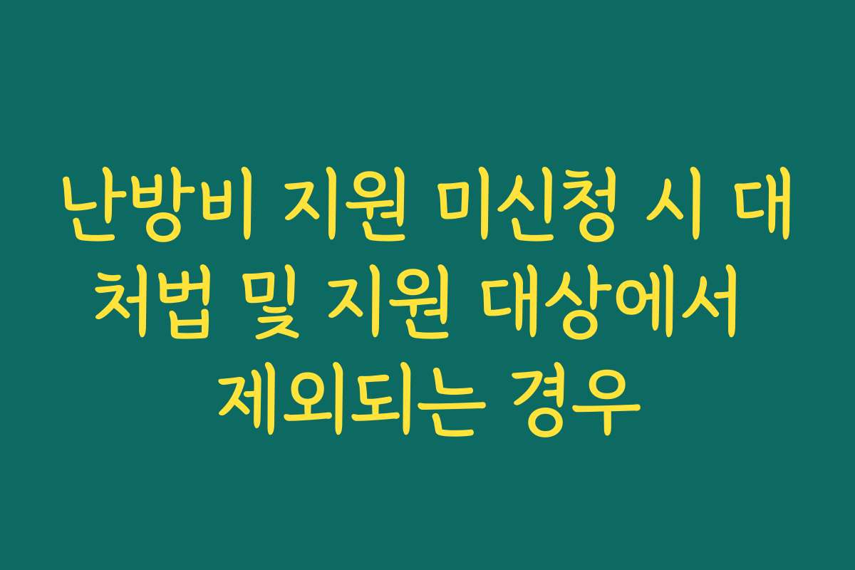 난방비 지원 미신청 시 대처법 및 지원 대상에서 제외되는 경우