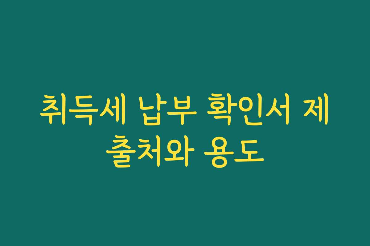 취득세 납부 확인서 제출처와 용도