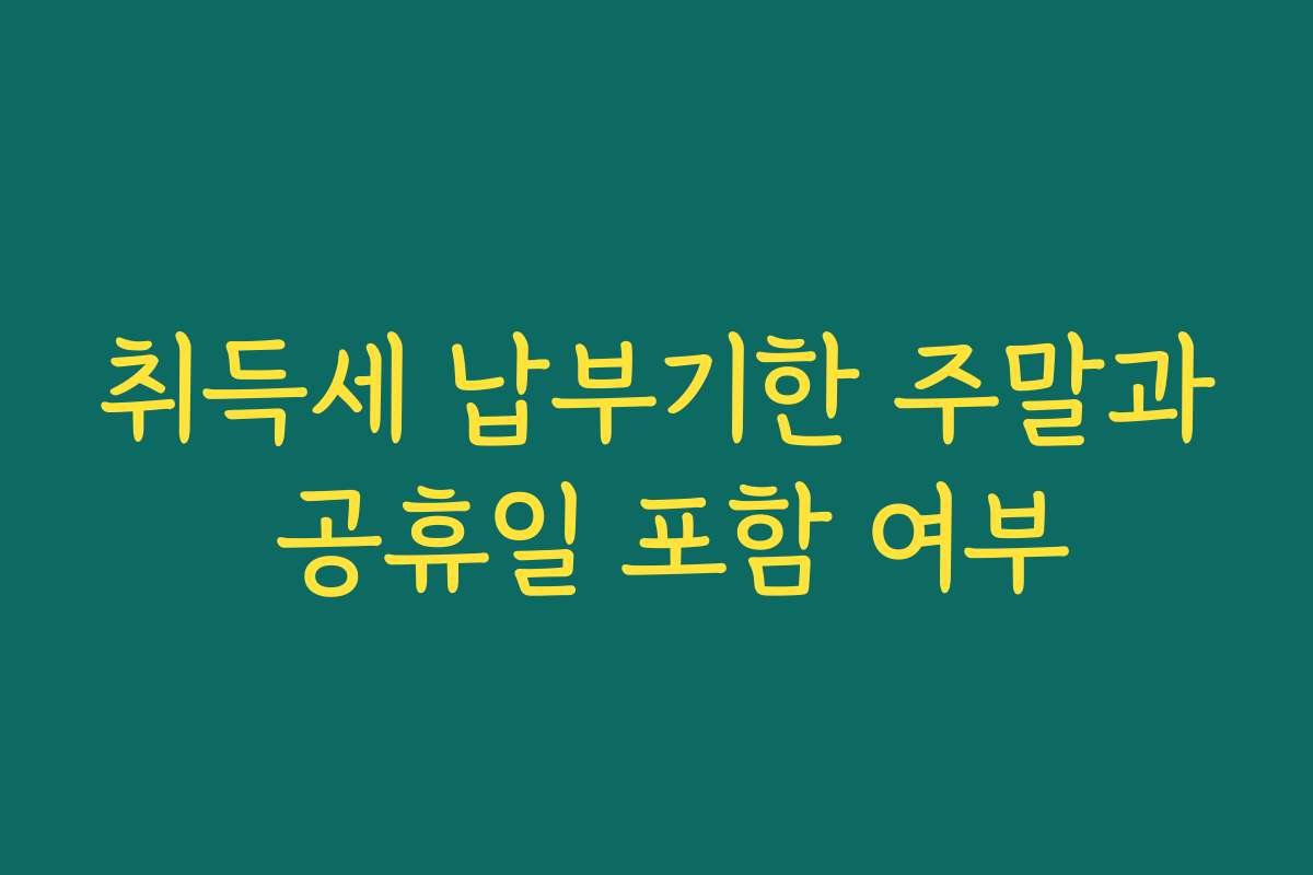 취득세 납부기한 주말과 공휴일 포함 여부