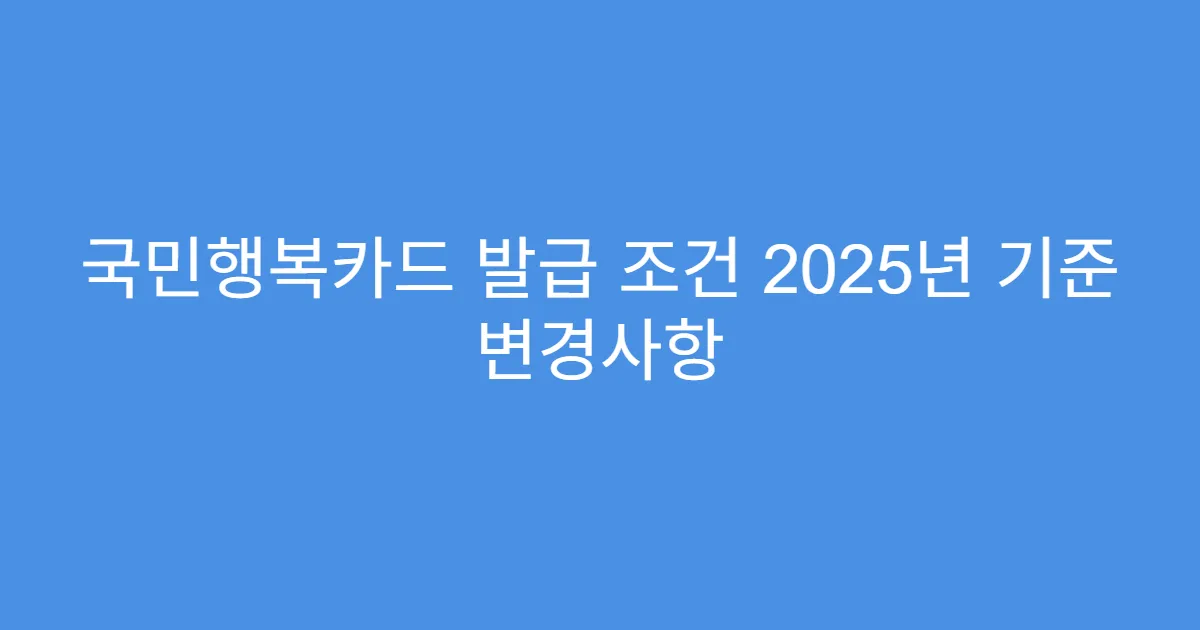 국민행복카드 발급 조건 2025년 기준 변경사항 국민행복카드 발급 조건 2025년 기준 변경사항