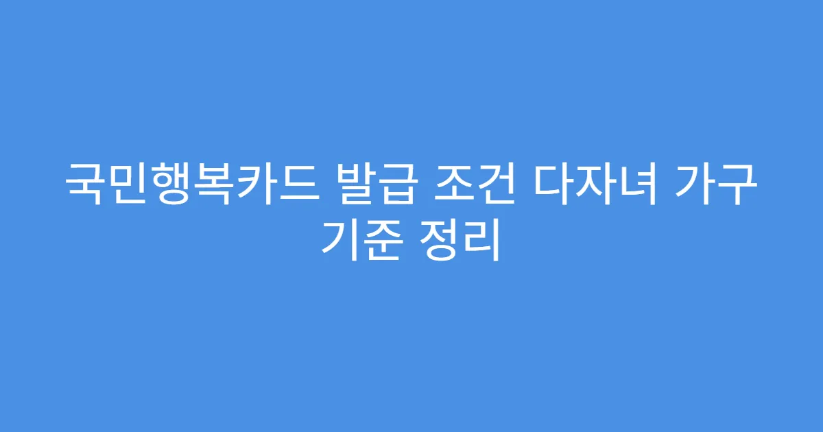국민행복카드 발급 조건 다자녀 가구 기준 정리