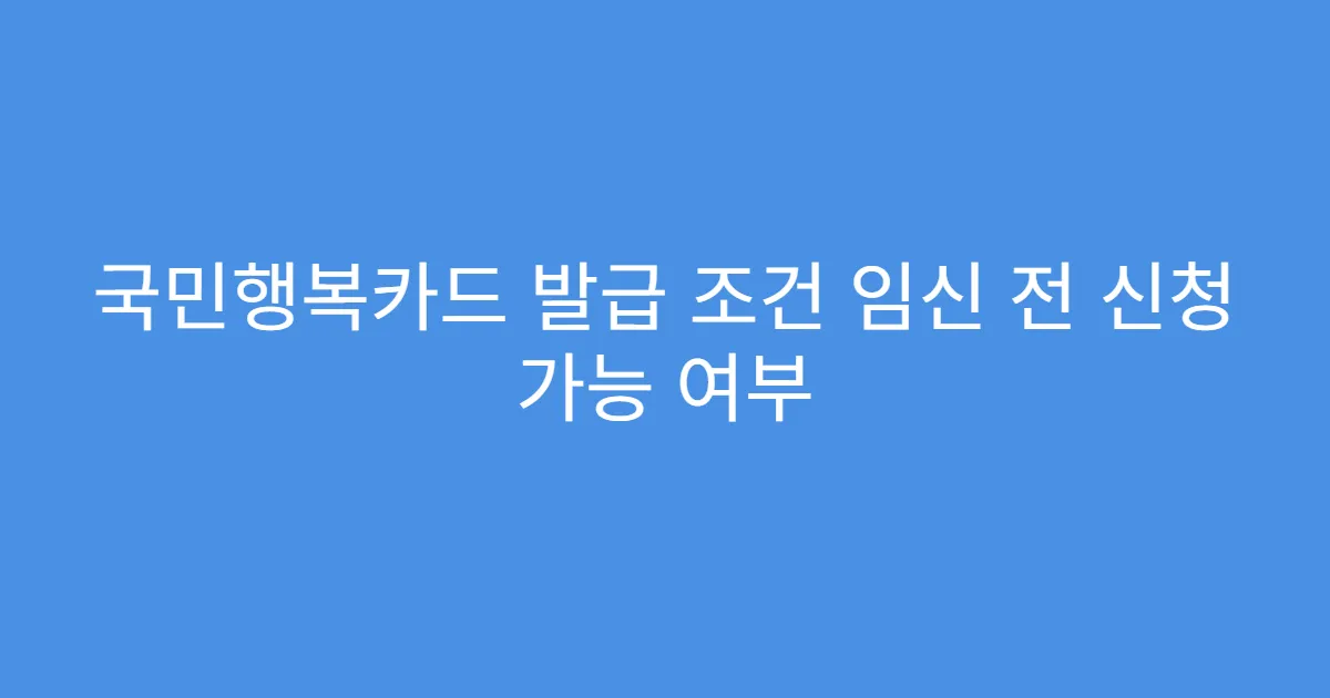 국민행복카드 발급 조건 임신 전 신청 가능 여부