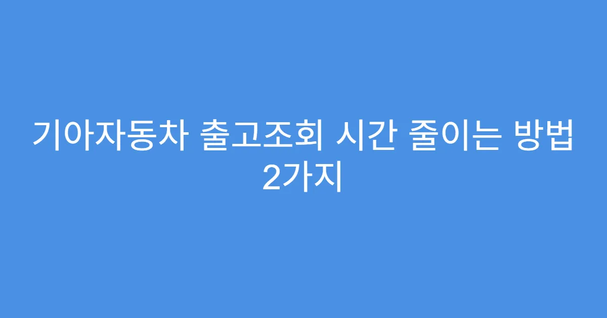 기아자동차 출고조회 시간 줄이는 방법 2가지