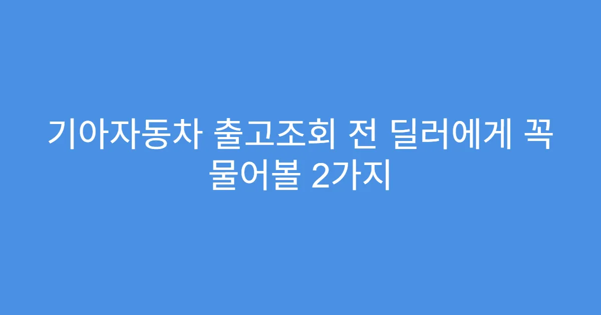 기아자동차 출고조회 전 딜러에게 꼭 물어볼 2가지