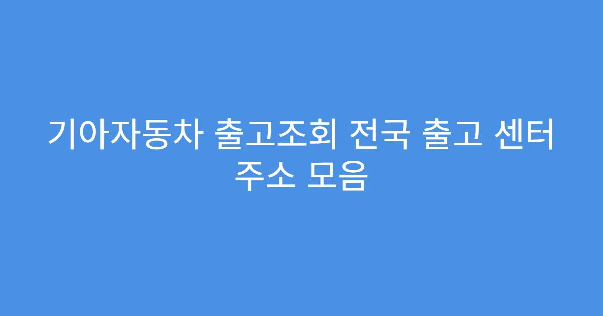 기아자동차 출고조회 전국 출고 센터 주소 모음
