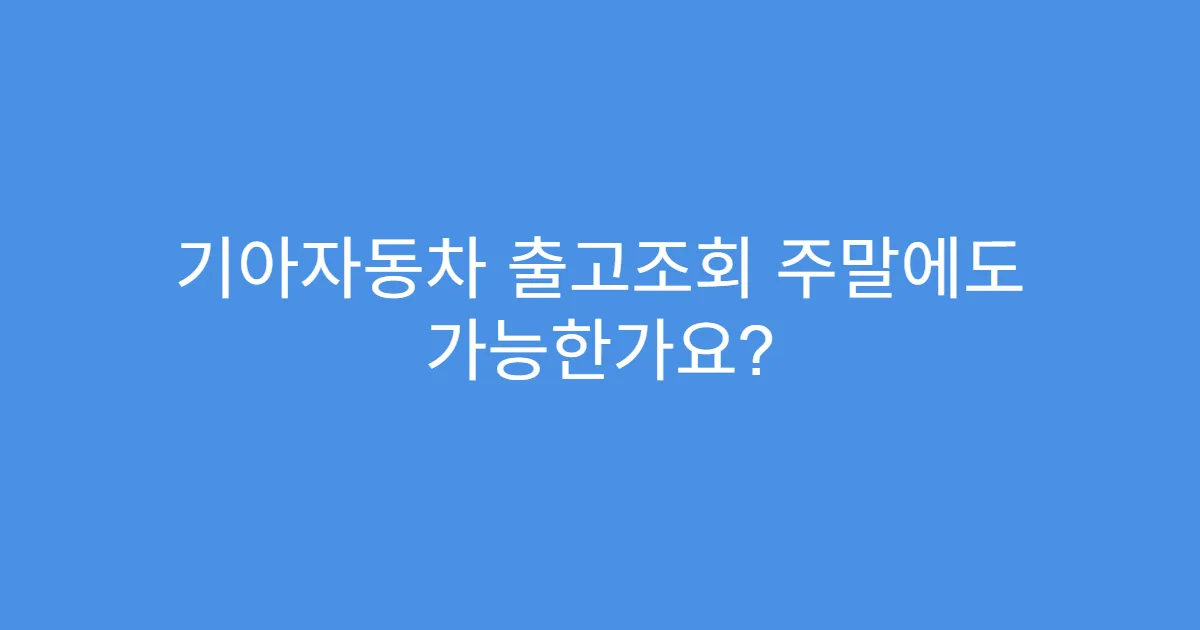 기아자동차 출고조회 주말에도 가능한가요?