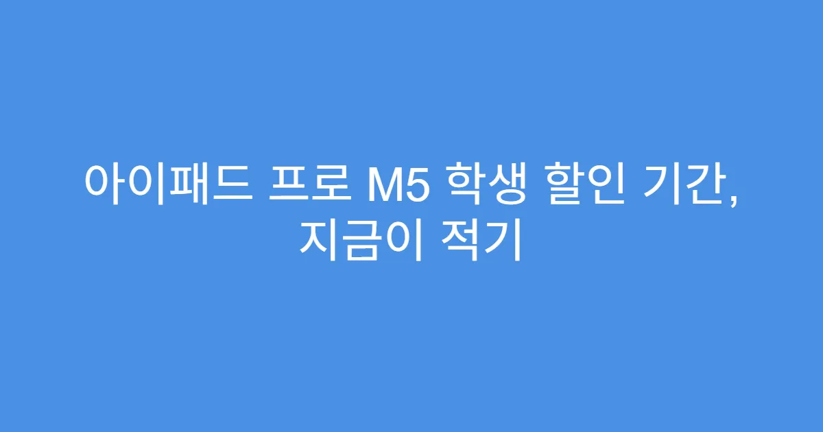 아이패드 프로 M5 학생 할인 기간, 지금이 적기