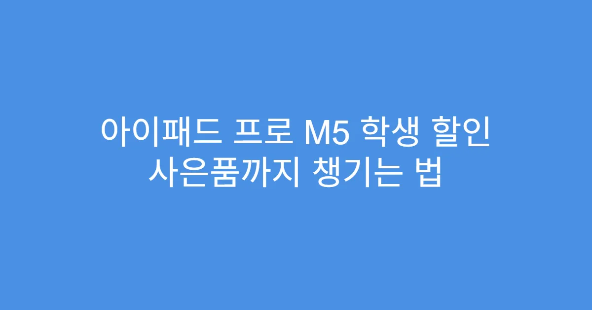 아이패드 프로 M5 학생 할인 사은품까지 챙기는 법