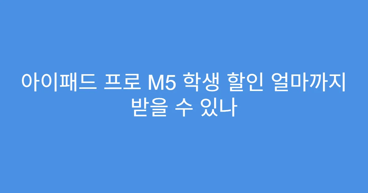 아이패드 프로 M5 학생 할인 얼마까지 받을 수 있나