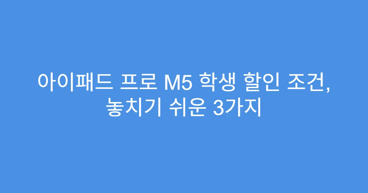아이패드 프로 M5 학생 할인 조건, 놓치기 쉬운 3가지