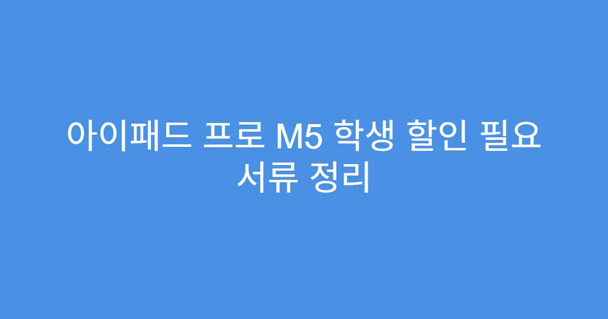 아이패드 프로 M5 학생 할인 필요 서류 정리