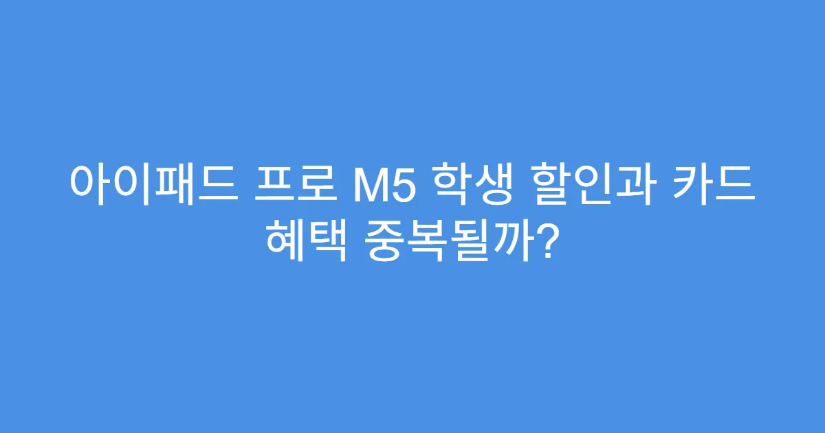 아이패드 프로 M5 학생 할인과 카드 혜택 중복될까?