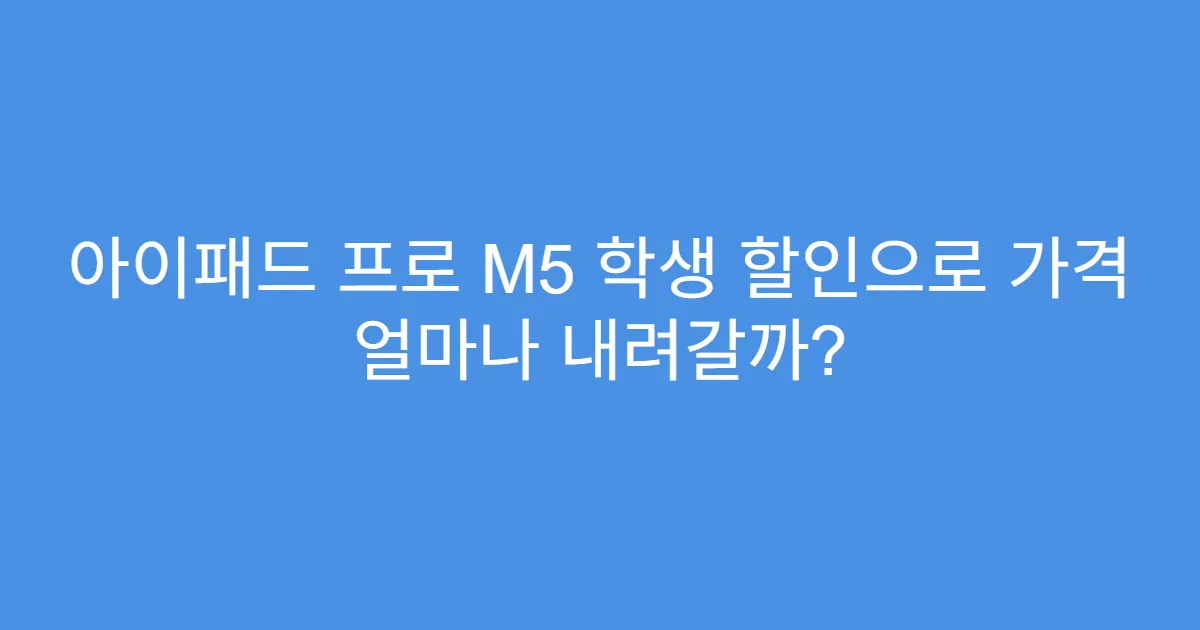 아이패드 프로 M5 학생 할인으로 가격 얼마나 내려갈까?