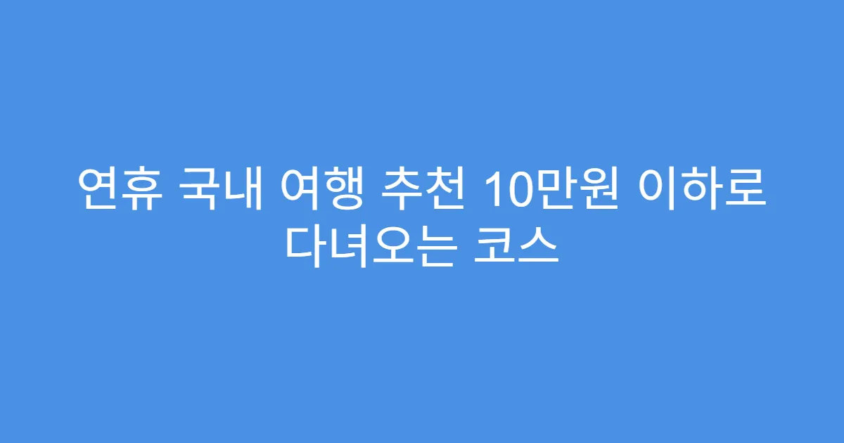 연휴 국내 여행 추천 10만원 이하로 다녀오는 코스
