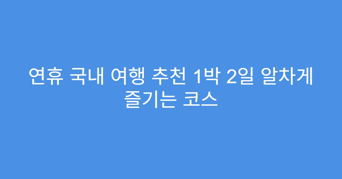 연휴 국내 여행 추천 1박 2일 알차게 즐기는 코스