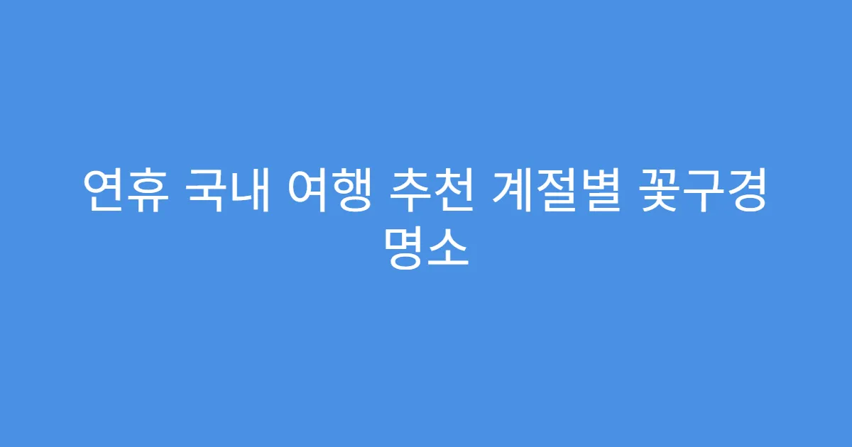 연휴 국내 여행 추천 계절별 꽃구경 명소